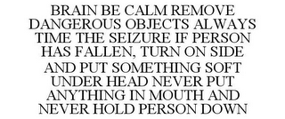 BRAIN BE CALM REMOVE DANGEROUS OBJECTS ALWAYS TIME THE SEIZURE IF PERSON HAS FALLEN, TURN ON SIDE AND PUT SOMETHING SOFT UNDER HEAD NEVER PUT ANYTHING IN MOUTH AND NEVER HOLD PERSON DOWN