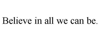 BELIEVE IN ALL WE CAN BE.