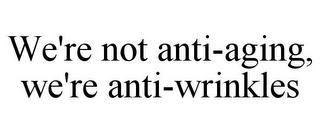 WE'RE NOT ANTI-AGING, WE'RE ANTI-WRINKLES