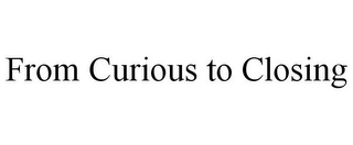 FROM CURIOUS TO CLOSING