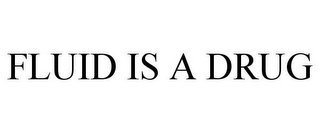FLUID IS A DRUG