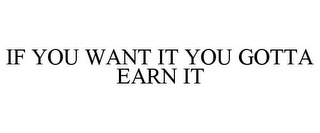 IF YOU WANT IT YOU GOTTA EARN IT