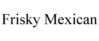 FRISKY MEXICAN