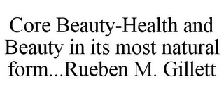 CORE BEAUTY-HEALTH AND BEAUTY IN ITS MOST NATURAL FORM...RUEBEN M. GILLETT