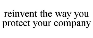 REINVENT THE WAY YOU PROTECT YOUR COMPANY