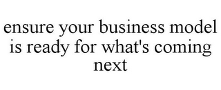 ENSURE YOUR BUSINESS MODEL IS READY FOR WHAT'S COMING NEXT