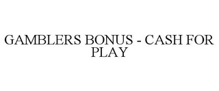 GAMBLERS BONUS - CASH FOR PLAY