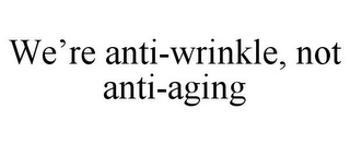 WE'RE ANTI-WRINKLE, NOT ANTI-AGING