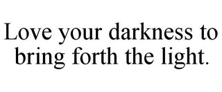 LOVE YOUR DARKNESS TO BRING FORTH THE LIGHT.