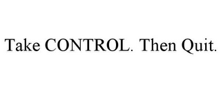 TAKE CONTROL. THEN QUIT.