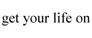 GET YOUR LIFE ON