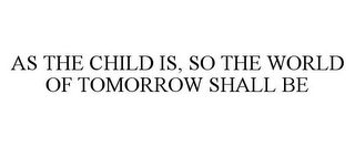 AS THE CHILD IS, SO THE WORLD OF TOMORROW SHALL BE