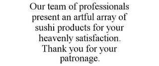 OUR TEAM OF PROFESSIONALS PRESENT AN ARTFUL ARRAY OF SUSHI PRODUCTS FOR YOUR HEAVENLY SATISFACTION. THANK YOU FOR YOUR PATRONAGE.