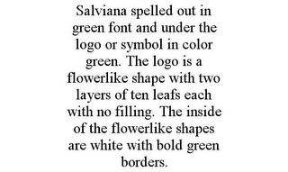 SALVIANA SPELLED OUT IN GREEN FONT AND UNDER THE LOGO OR SYMBOL IN COLOR GREEN. THE LOGO IS A FLOWERLIKE SHAPE WITH TWO LAYERS OF TEN LEAFS EACH WITH NO FILLING. THE INSIDE OF THE FLOWERLIKE SHAPES ARE WHITE WITH BOLD GREEN BORDERS.