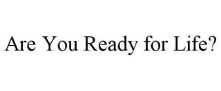 ARE YOU READY FOR LIFE?