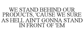 WE STAND BEHIND OUR PRODUCTS, 'CAUSE WE SURE AS HELL AIN'T GONNA STAND IN FRONT OF 'EM