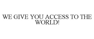 WE GIVE YOU ACCESS TO THE WORLD!