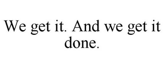 WE GET IT. AND WE GET IT DONE.