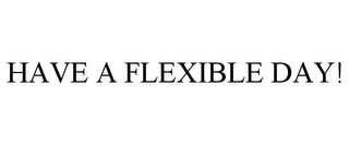 HAVE A FLEXIBLE DAY!