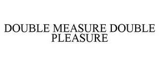 DOUBLE MEASURE DOUBLE PLEASURE