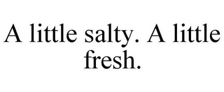 A LITTLE SALTY. A LITTLE FRESH.