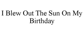 I BLEW OUT THE SUN ON MY BIRTHDAY