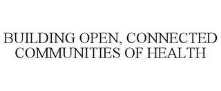 BUILDING OPEN, CONNECTED COMMUNITIES OF HEALTH