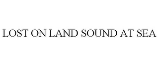 LOST ON LAND SOUND AT SEA