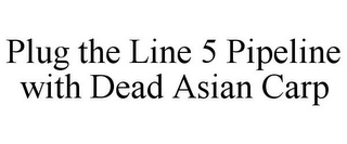 PLUG THE LINE 5 PIPELINE WITH DEAD ASIAN CARP