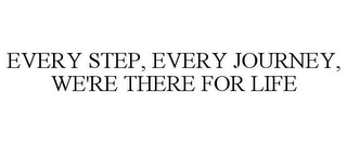 EVERY STEP, EVERY JOURNEY, WE'RE THERE FOR LIFE