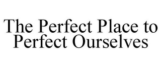 THE PERFECT PLACE TO PERFECT OURSELVES