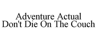 ADVENTURE ACTUAL DON'T DIE ON THE COUCH