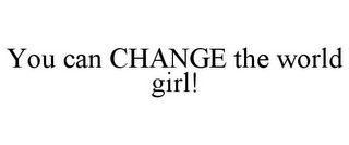 YOU CAN CHANGE THE WORLD GIRL!