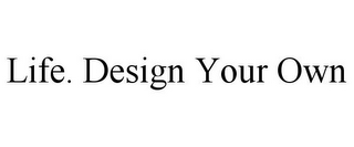 LIFE. DESIGN YOUR OWN