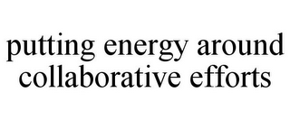 PUTTING ENERGY AROUND COLLABORATIVE EFFORTS