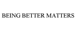 BEING BETTER MATTERS