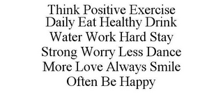 THINK POSITIVE EXERCISE DAILY EAT HEALTHY DRINK WATER WORK HARD STAY STRONG WORRY LESS DANCE MORE LOVE ALWAYS SMILE OFTEN BE HAPPY