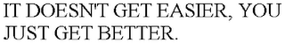 IT DOESN'T GET EASIER, YOU JUST GET BETTER.