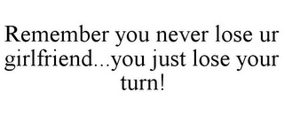 REMEMBER YOU NEVER LOSE UR GIRLFRIEND...YOU JUST LOSE YOUR TURN!