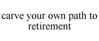 CARVE YOUR OWN PATH TO RETIREMENT