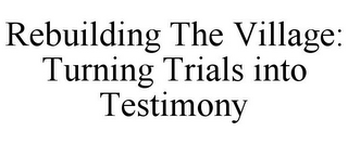 REBUILDING THE VILLAGE: TURNING TRIALS INTO TESTIMONY