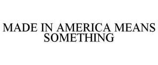 MADE IN AMERICA MEANS SOMETHING