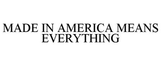 MADE IN AMERICA MEANS EVERYTHING