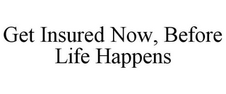 GET INSURED NOW, BEFORE LIFE HAPPENS