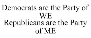 DEMOCRATS ARE THE PARTY OF WE REPUBLICANS ARE THE PARTY OF ME