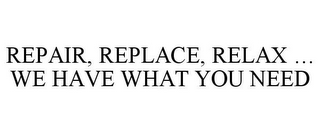 REPAIR, REPLACE, RELAX ... WE HAVE WHAT YOU NEED