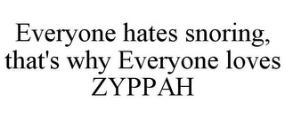 EVERYONE HATES SNORING, THAT'S WHY EVERYONE LOVES ZYPPAH