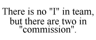 THERE IS NO "I" IN TEAM, BUT THERE ARE TWO IN "COMMISSION".