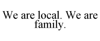 WE ARE LOCAL. WE ARE FAMILY.