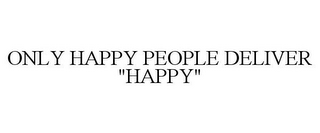 ONLY HAPPY PEOPLE DELIVER "HAPPY"